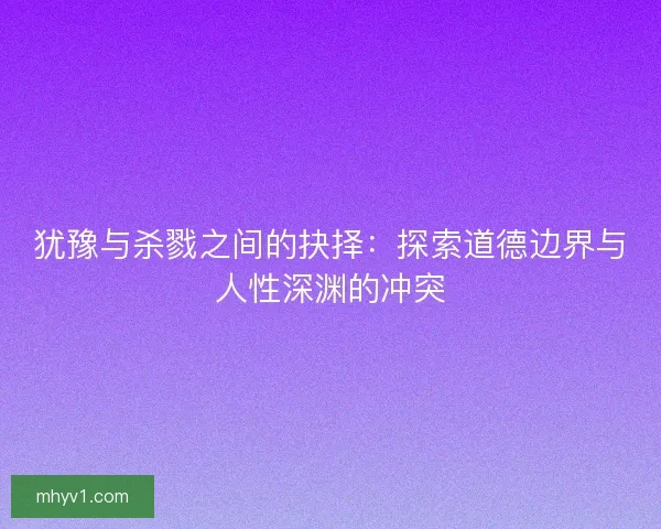 犹豫与杀戮之间的抉择：探索道德边界与人性深渊的冲突