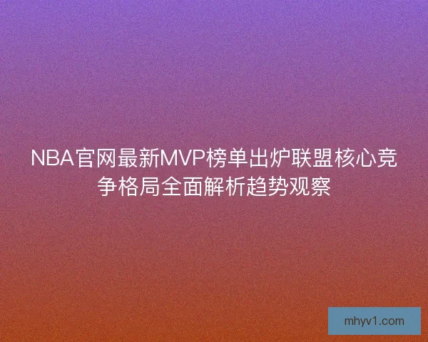 NBA官网最新MVP榜单出炉联盟核心竞争格局全面解析趋势观察