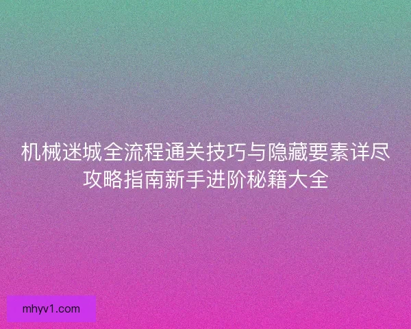 机械迷城全流程通关技巧与隐藏要素详尽攻略指南新手进阶秘籍大全