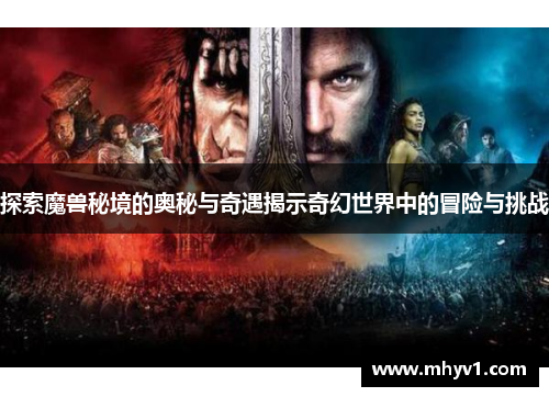 探索魔兽秘境的奥秘与奇遇揭示奇幻世界中的冒险与挑战